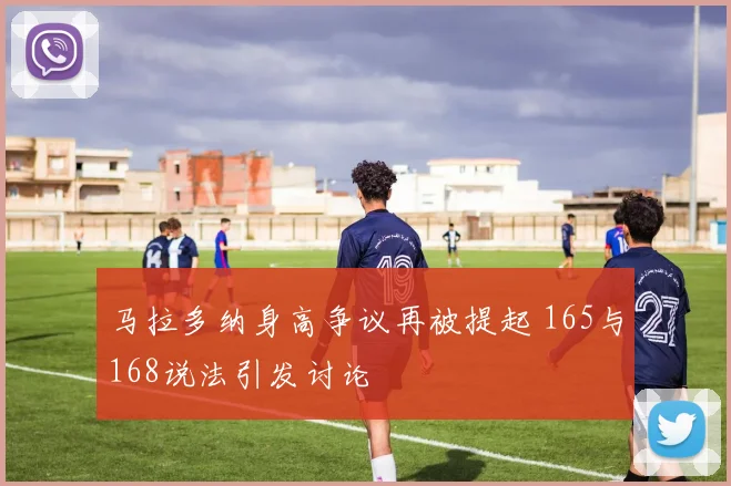马拉多纳身高争议再被提起 165与168说法引发讨论