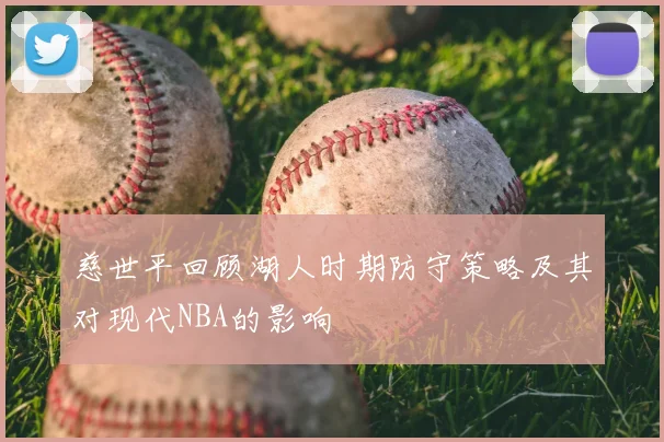 慈世平回顾湖人时期防守策略及其对现代NBA的影响