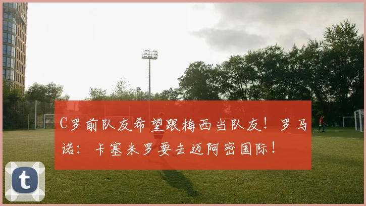 C罗前队友希望跟梅西当队友!罗马诺:卡塞米罗要去迈阿密国际!