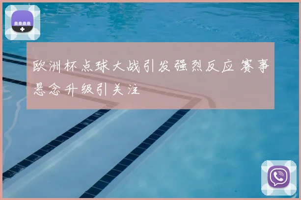 欧洲杯点球大战引发强烈反应 赛事悬念升级引关注