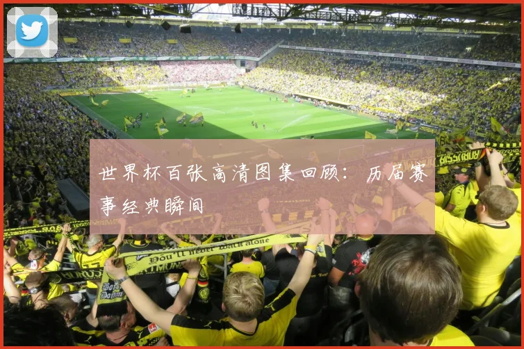 世界杯百张高清图集回顾：历届赛事经典瞬间