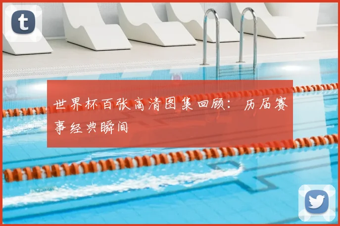 世界杯百张高清图集回顾：历届赛事经典瞬间
