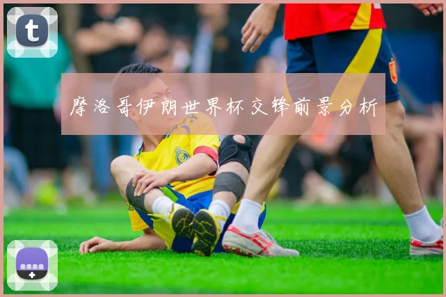 摩洛哥伊朗世界杯交锋前景分析