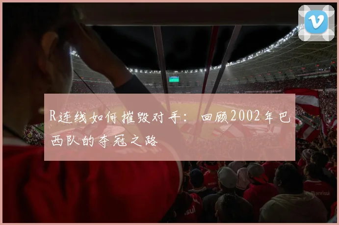 R连线如何摧毁对手:回顾2002年巴西队的夺冠之路