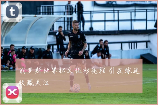 俄罗斯世界杯文化衫亮相 引发球迷收藏关注