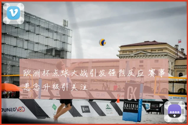 欧洲杯点球大战引发强烈反应 赛事悬念升级引关注
