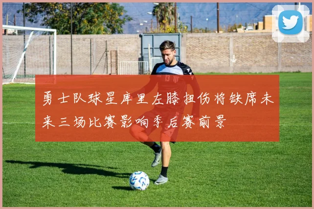 勇士队球星库里左膝扭伤将缺席未来三场比赛影响季后赛前景