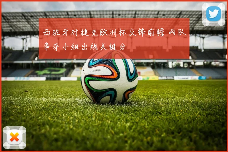西班牙对捷克欧洲杯交锋前瞻 两队争夺小组出线关键分
