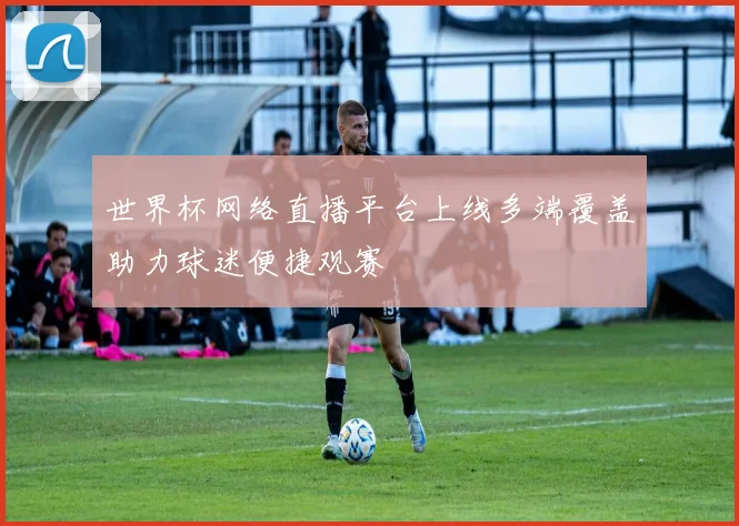 世界杯网络直播平台上线多端覆盖助力球迷便捷观赛