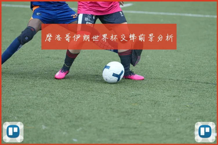 摩洛哥伊朗世界杯交锋前景分析