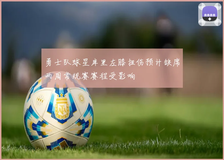 勇士队球星库里左膝扭伤预计缺席两周常规赛赛程受影响
