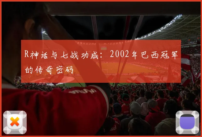 R神话与七战功成:2002年巴西冠军的传奇密码