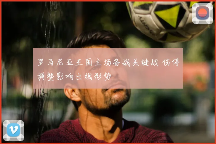 罗马尼亚王国主场备战关键战 伤停调整影响出线形势