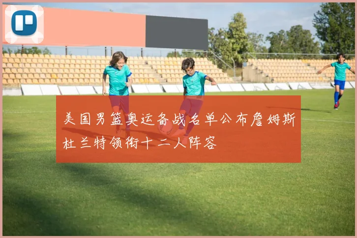美国男篮奥运备战名单公布詹姆斯杜兰特领衔十二人阵容