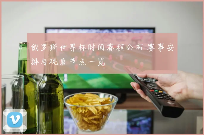 俄罗斯世界杯时间赛程公布 赛事安排与观看节点一览