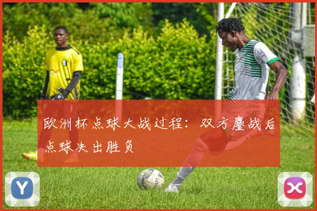 欧洲杯点球大战过程：双方鏖战后点球决出胜负