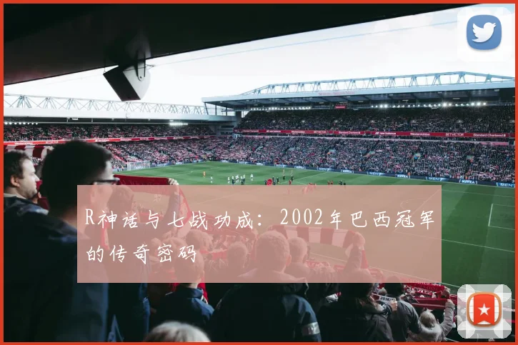 R神话与七战功成:2002年巴西冠军的传奇密码