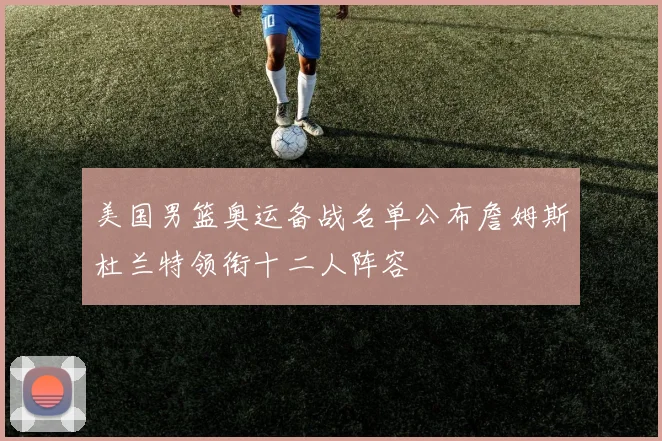 美国男篮奥运备战名单公布詹姆斯杜兰特领衔十二人阵容