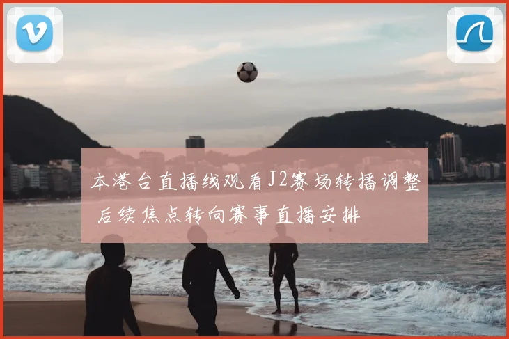 本港台直播线观看J2赛场转播调整 后续焦点转向赛事直播安排