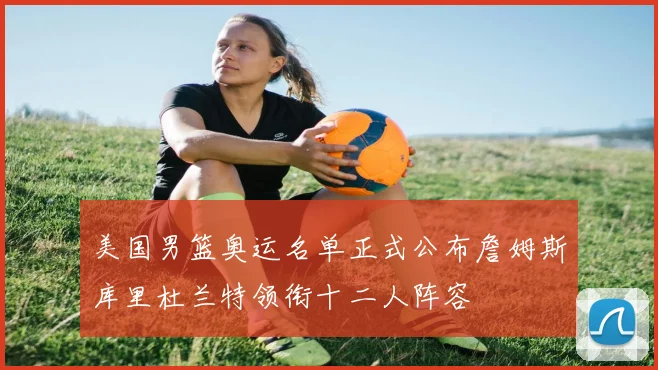 美国男篮奥运名单正式公布詹姆斯库里杜兰特领衔十二人阵容