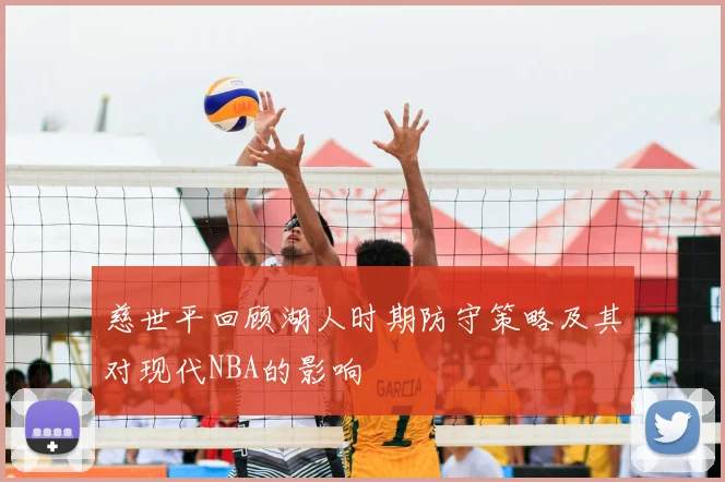 慈世平回顾湖人时期防守策略及其对现代NBA的影响
