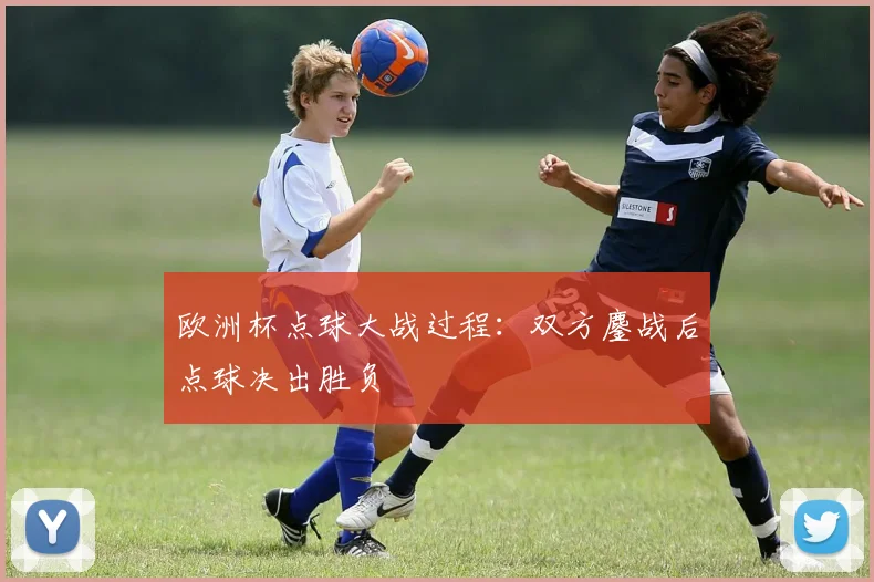 欧洲杯点球大战过程：双方鏖战后点球决出胜负