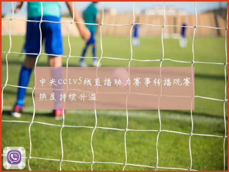中央cctv5线直播助力赛事转播观赛热度持续升温