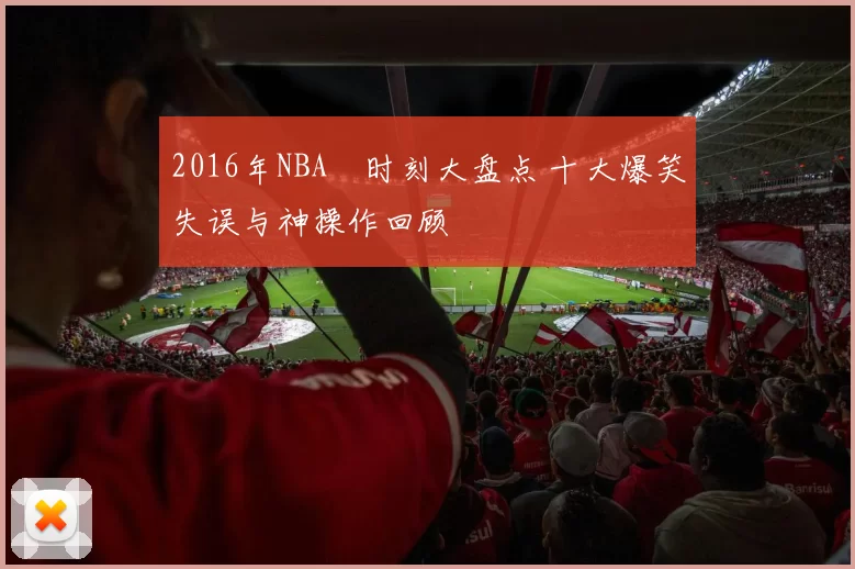 2016年NBA囧时刻大盘点 十大爆笑失误与神操作回顾