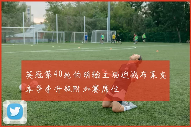 英冠第40轮伯明翰主场迎战布莱克本争夺升级附加赛席位