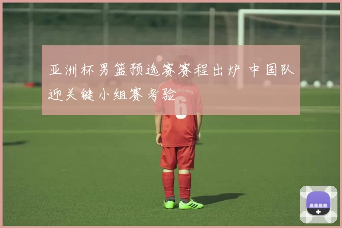 亚洲杯男篮预选赛赛程出炉 中国队迎关键小组赛考验