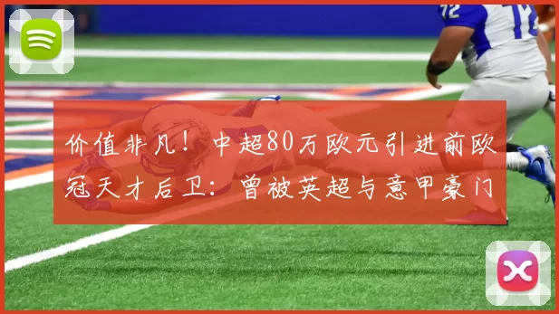 价值非凡!中超80万欧元引进前欧冠天才后卫:曾被英超与意甲豪门疯狂追逐_维奇_国米_欧联