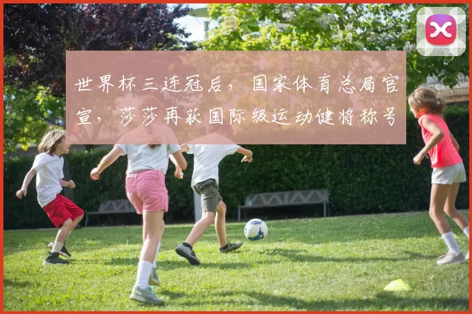 世界杯三连冠后，国家体育总局官宣，莎莎再获国际级运动健将称号