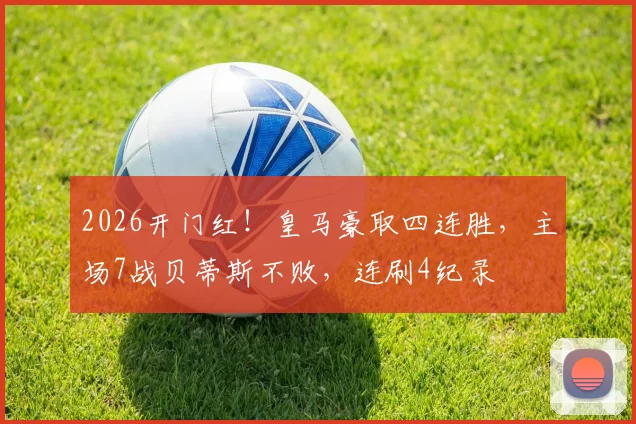 2026开门红！皇马豪取四连胜，主场7战贝蒂斯不败，连刷4纪录