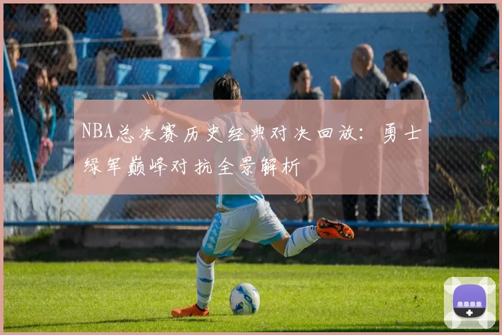 NBA总决赛历史经典对决回放：勇士绿军巅峰对抗全景解析