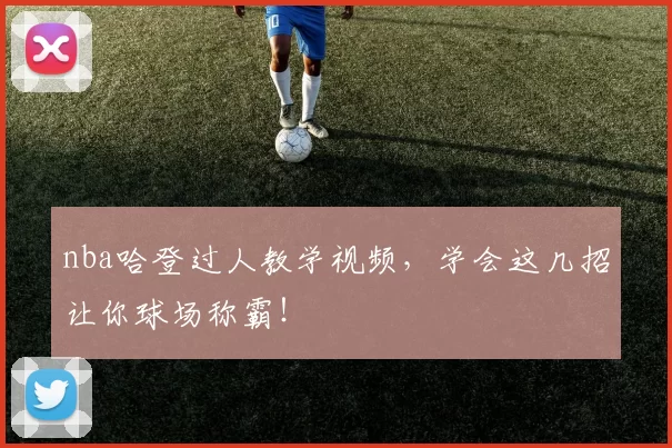 nba哈登过人教学视频，学会这几招让你球场称霸！