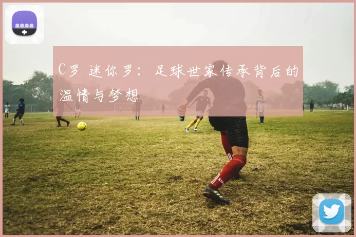 C罗 迷你罗：足球世家传承背后的温情与梦想