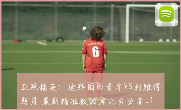 亚冠精英：迪拜国民青年VS利雅得新月 最新精准数据库比分分享_1