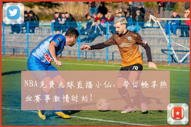 NBA免费九球直播小仙，带你畅享热血赛事激情时刻！