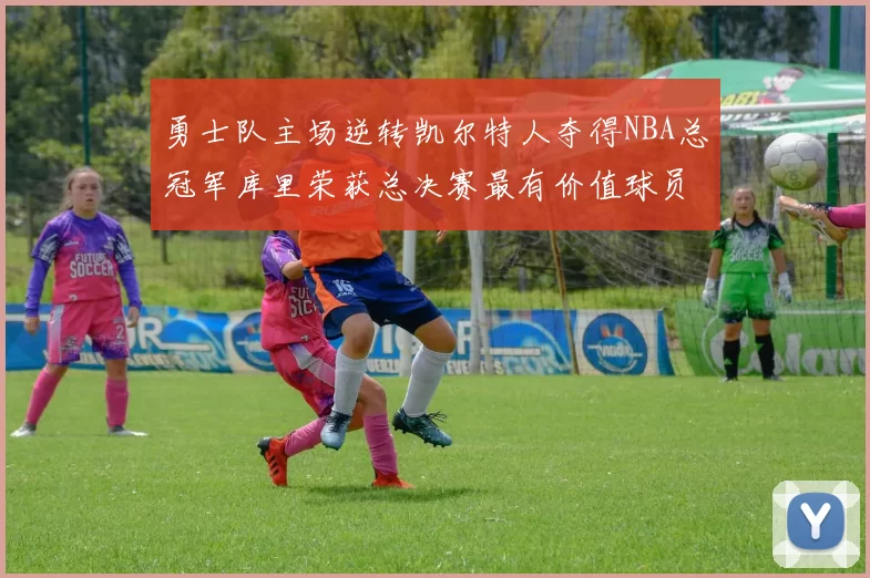 勇士队主场逆转凯尔特人夺得NBA总冠军库里荣获总决赛最有价值球员