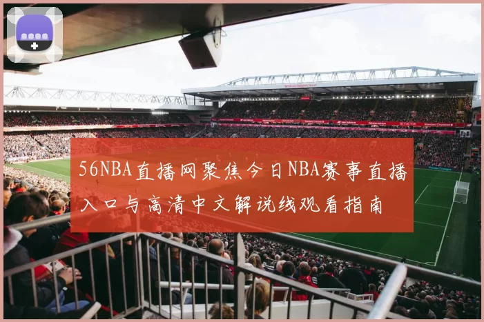 56NBA直播网聚焦今日NBA赛事直播入口与高清中文解说线观看指南
