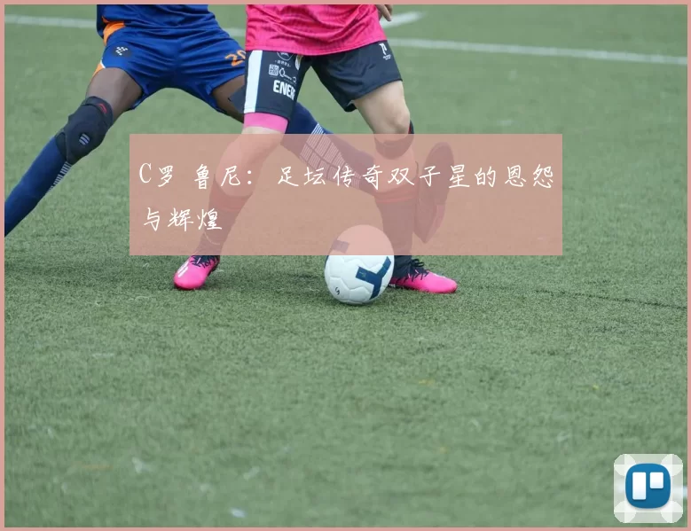 C罗 鲁尼：足坛传奇双子星的恩怨与辉煌