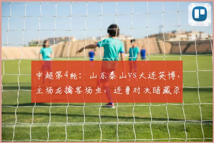 中超第4轮:山东泰山vs大连英博,主场龙擒客场虫,连鲁对决暗藏杀机