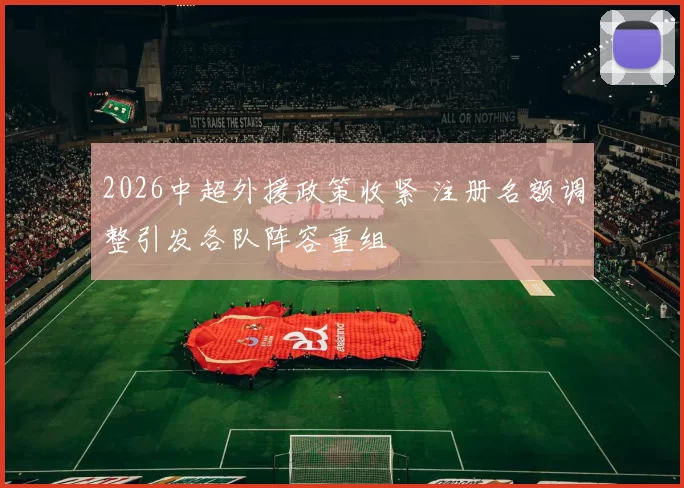 2026中超外援政策收紧 注册名额调整引发各队阵容重组