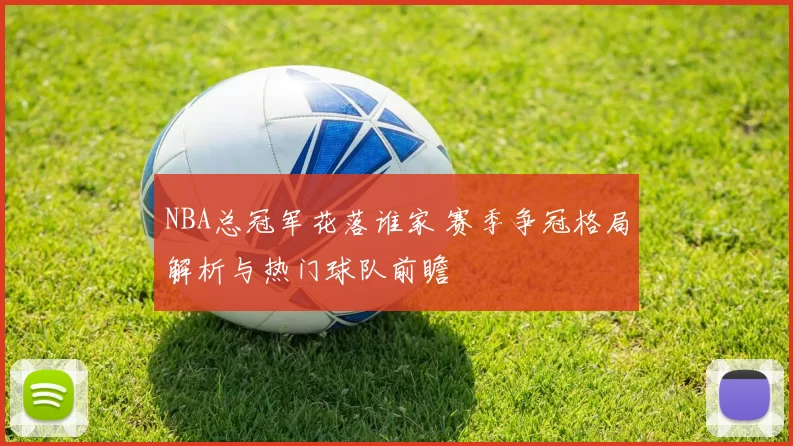 NBA总冠军花落谁家 赛季争冠格局解析与热门球队前瞻