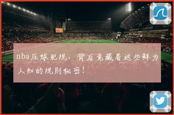nba压球犯规，背后竟藏着这些鲜为人知的规则秘密！
