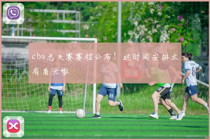 cba总决赛赛程公布！这时间安排太有看头啦