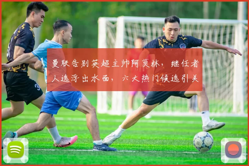 曼联告别英超主帅阿莫林,继任者人选浮出水面,六大热门候选引关注_马雷斯卡_欧洲足联欧洲联赛_阿森纳