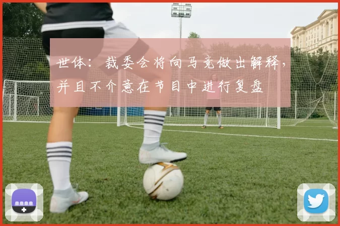 世体:裁委会将向马竞做出解释,并且不介意在节目中进行复盘