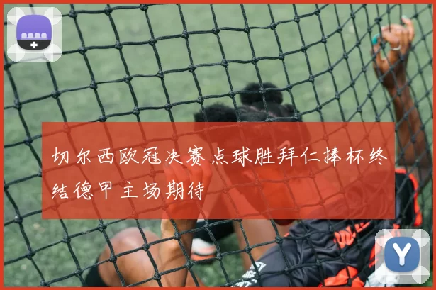 切尔西欧冠决赛点球胜拜仁捧杯终结德甲主场期待