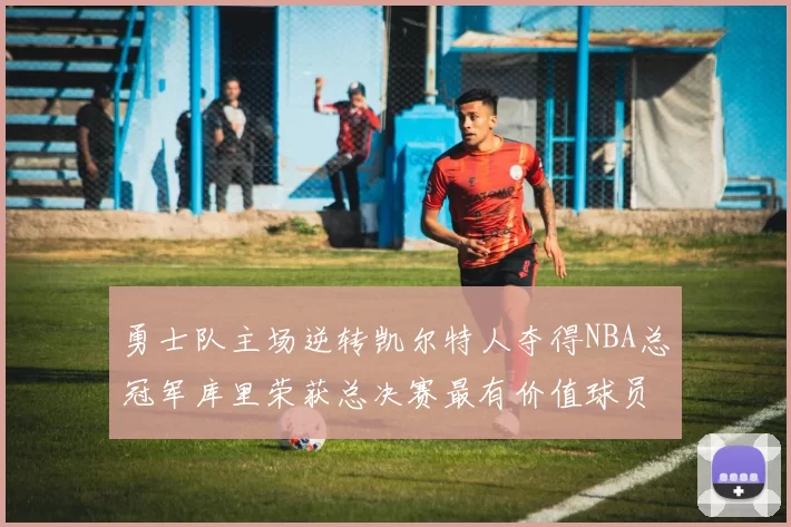 勇士队主场逆转凯尔特人夺得NBA总冠军库里荣获总决赛最有价值球员